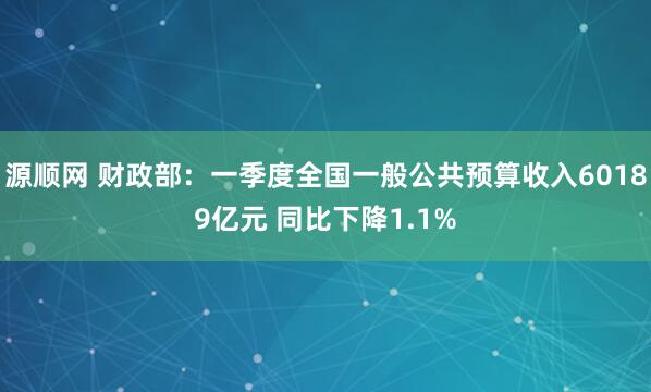 源顺网 财政部：一季度全国一般公共预算收入60189亿元 同比下降1.1%