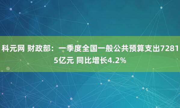 科元网 财政部：一季度全国一般公共预算支出72815亿元 同比增长4.2%