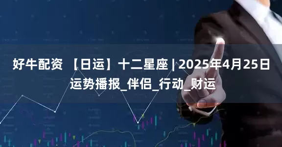 好牛配资 【日运】十二星座 | 2025年4月25日 运势播报_伴侣_行动_财运