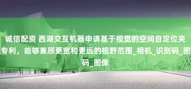 诚信配资 西湖交互机器申请基于视觉的空间自定位夹爪专利，能够兼顾更宽和更远的视野范围_相机_识别码_图像
