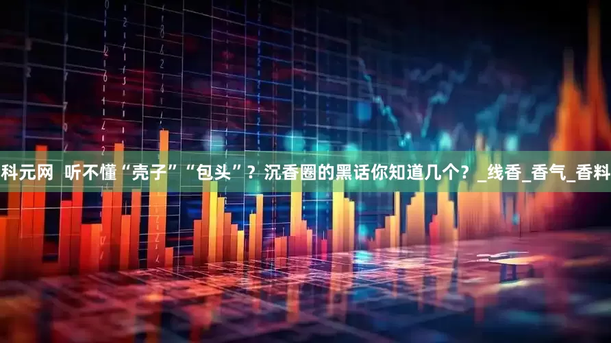 科元网  听不懂“壳子”“包头”？沉香圈的黑话你知道几个？_线香_香气_香料