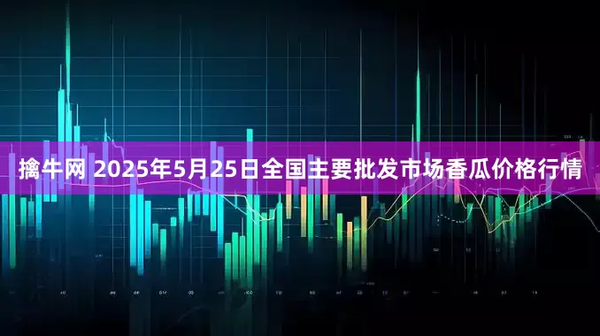 擒牛网 2025年5月25日全国主要批发市场香瓜价格行情