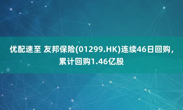 优配速至 友邦保险(01299.HK)连续46日回购，累计回购1.46亿股