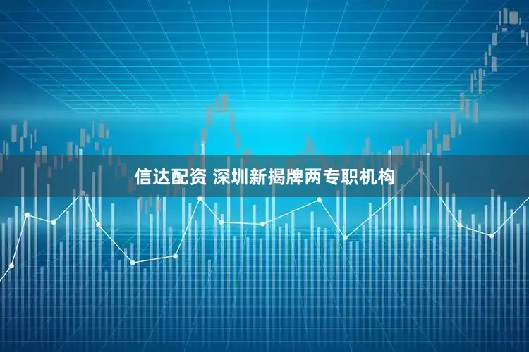 信达配资 深圳新揭牌两专职机构
