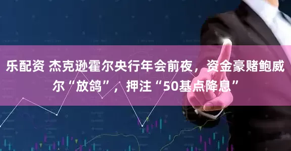 乐配资 杰克逊霍尔央行年会前夜，资金豪赌鲍威尔“放鸽”，押注“50基点降息”