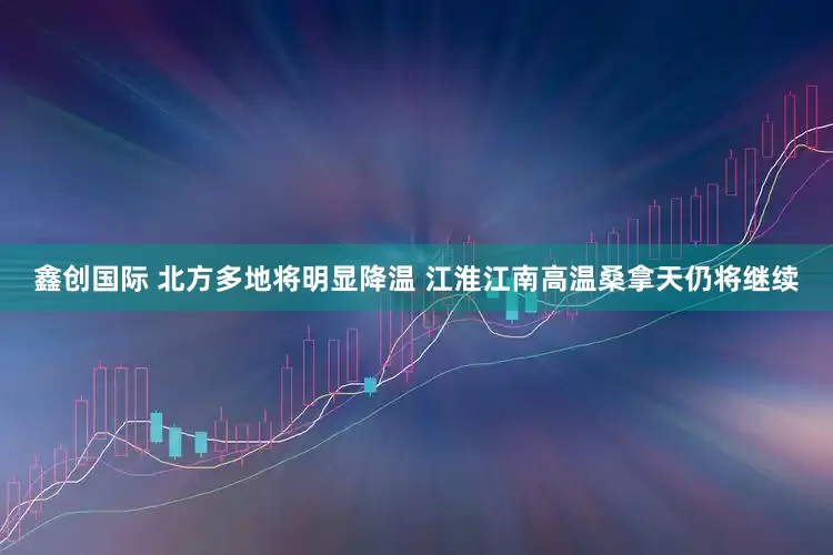 鑫创国际 北方多地将明显降温 江淮江南高温桑拿天仍将继续