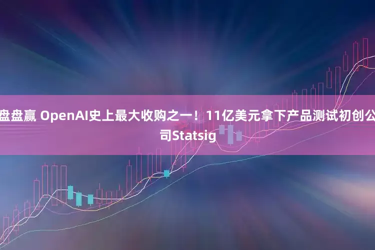 盘盘赢 OpenAI史上最大收购之一！11亿美元拿下产品测试初创公司Statsig