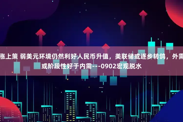 涨上策 弱美元环境仍然利好人民币升值，美联储或逐步转鸽，外需或阶段性好于内需---0902宏观脱水