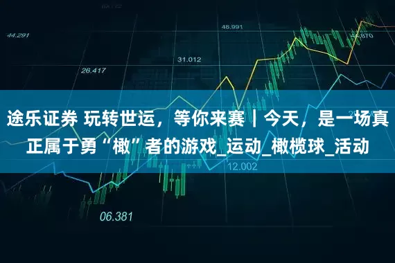 途乐证券 玩转世运，等你来赛｜今天，是一场真正属于勇“橄”者的游戏_运动_橄榄球_活动