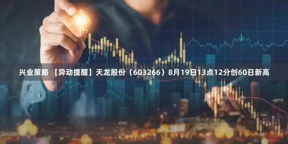 兴业策略 【异动提醒】天龙股份（603266）8月19日13点12分创60日新高