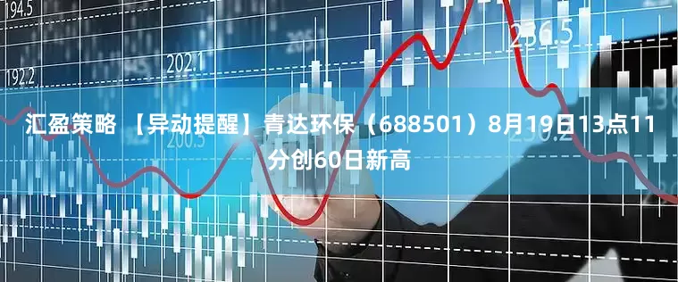 汇盈策略 【异动提醒】青达环保（688501）8月19日13点11分创60日新高
