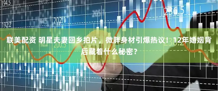 联美配资 明星夫妻回乡拍片，微胖身材引爆热议！12年婚姻背后藏着什么秘密？