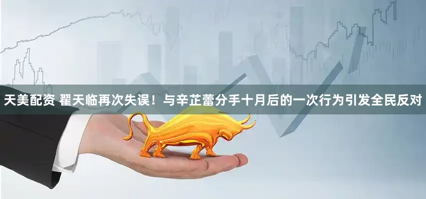天美配资 翟天临再次失误！与辛芷蕾分手十月后的一次行为引发全民反对