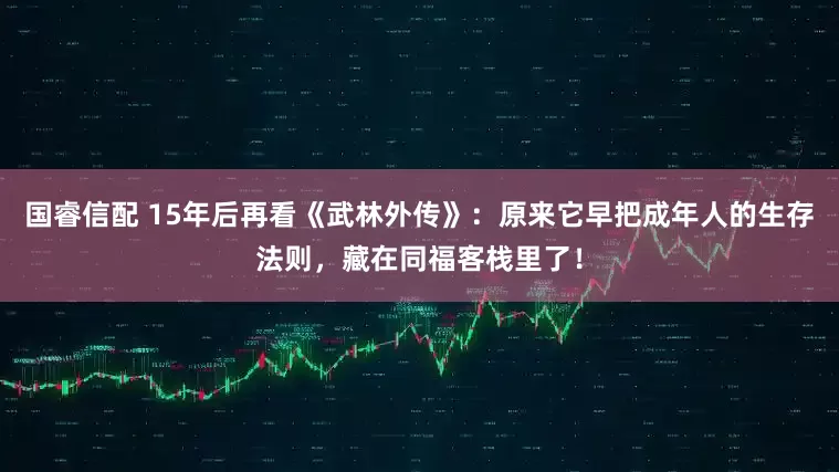 国睿信配 15年后再看《武林外传》：原来它早把成年人的生存法则，藏在同福客栈里了！