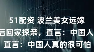 51配资 波兰美女远嫁中国，1年后回家探亲，直言：中国人真的很可怕