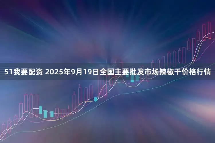 51我要配资 2025年9月19日全国主要批发市场辣椒干价格行情