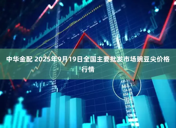 中华金配 2025年9月19日全国主要批发市场豌豆尖价格行情