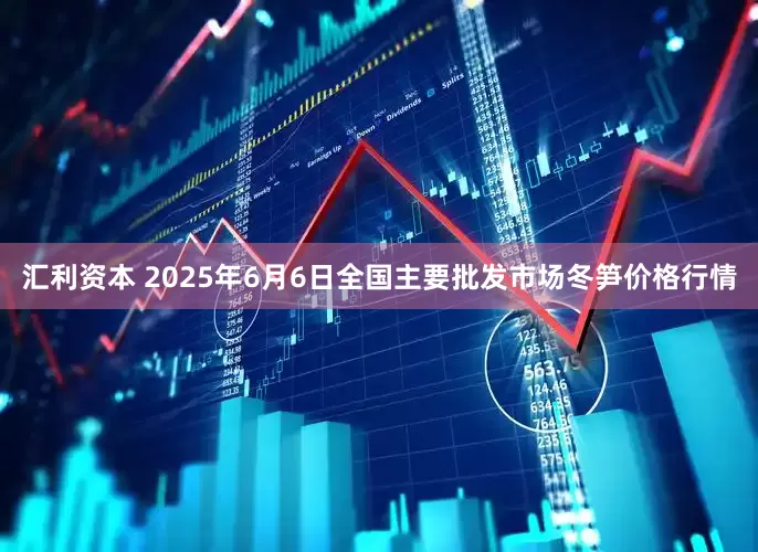 汇利资本 2025年6月6日全国主要批发市场冬笋价格行情
