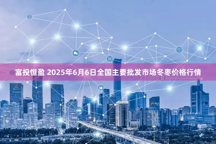 富投恒盈 2025年6月6日全国主要批发市场冬枣价格行情