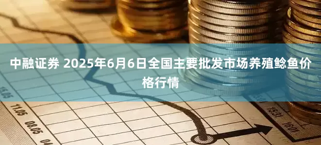 中融证券 2025年6月6日全国主要批发市场养殖鲶鱼价格行情