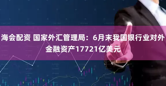 海会配资 国家外汇管理局：6月末我国银行业对外金融资产17721亿美元