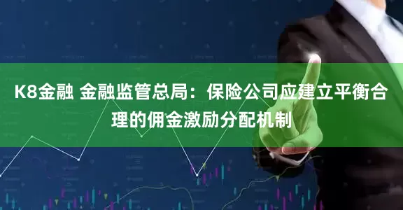 K8金融 金融监管总局：保险公司应建立平衡合理的佣金激励分配机制