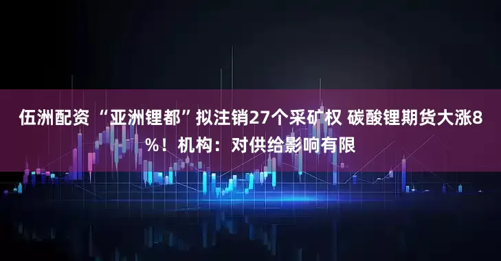 伍洲配资 “亚洲锂都”拟注销27个采矿权 碳酸锂期货大涨8%！机构：对供给影响有限