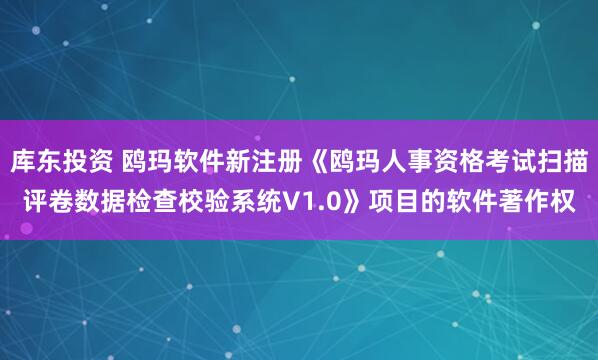 库东投资 鸥玛软件新注册《鸥玛人事资格考试扫描评卷数据检查校验系统V1.0》项目的软件著作权