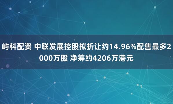 屿科配资 中联发展控股拟折让约14.96%配售最多2000万股 净筹约4206万港元