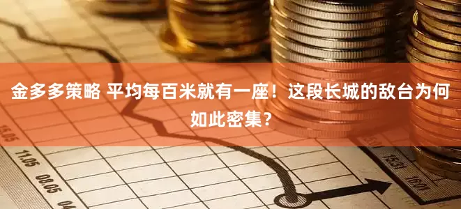 金多多策略 平均每百米就有一座！这段长城的敌台为何如此密集？