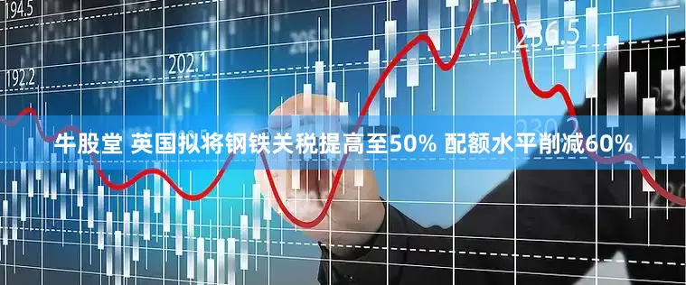 牛股堂 英国拟将钢铁关税提高至50% 配额水平削减60%