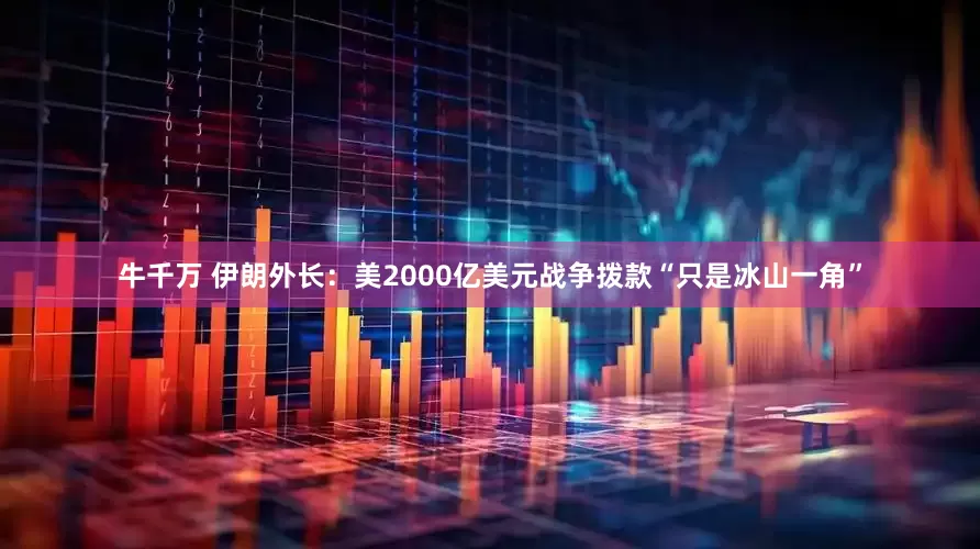 牛千万 伊朗外长：美2000亿美元战争拨款“只是冰山一角”