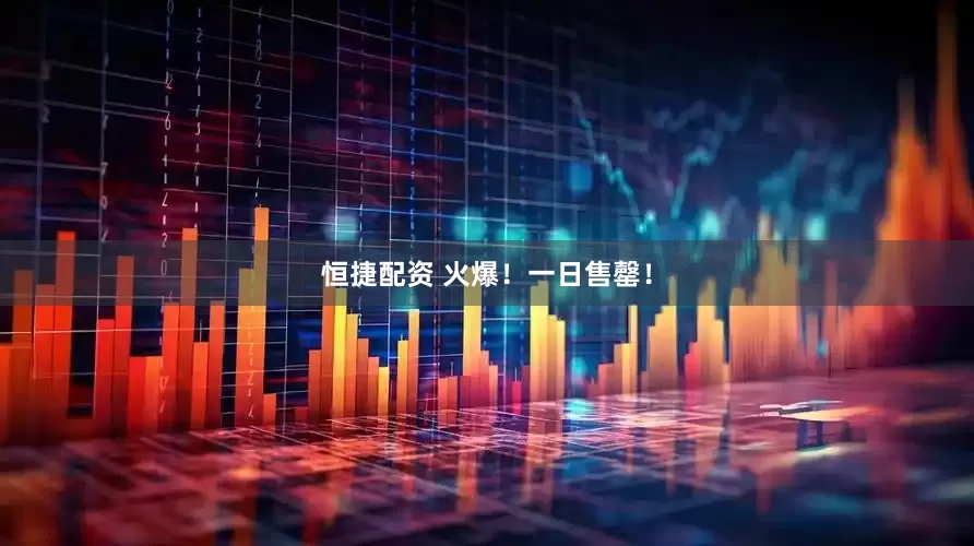 恒捷配资 火爆！一日售罄！