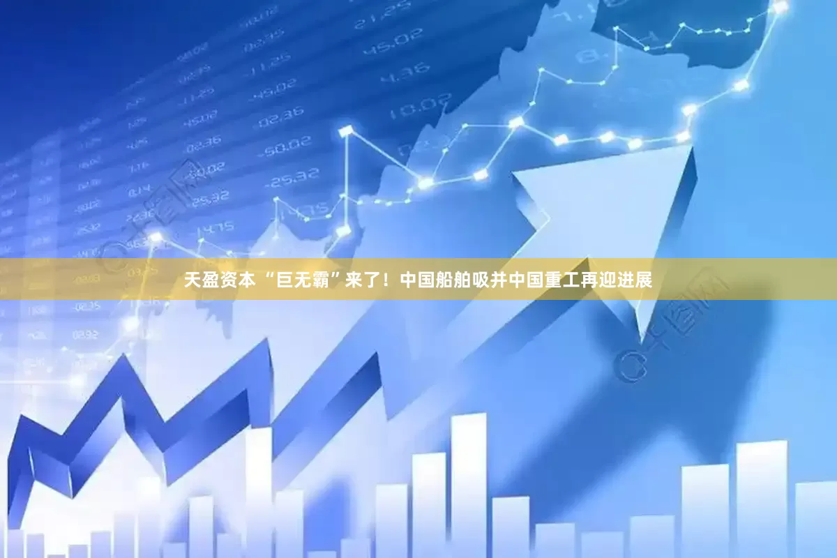 天盈资本 “巨无霸”来了！中国船舶吸并中国重工再迎进展