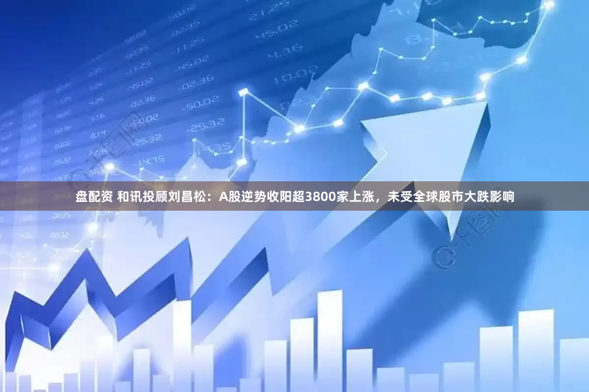 盘配资 和讯投顾刘昌松：A股逆势收阳超3800家上涨，未受全球股市大跌影响