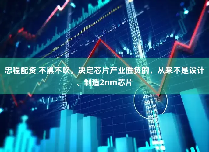 忠程配资 不黑不吹，决定芯片产业胜负的，从来不是设计、制造2nm芯片