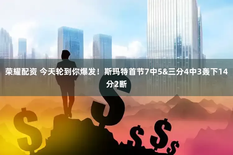 荣耀配资 今天轮到你爆发！斯玛特首节7中5&三分4中3轰下14分2断