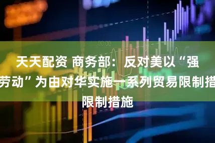 天天配资 商务部：反对美以“强迫劳动”为由对华实施一系列贸易限制措施