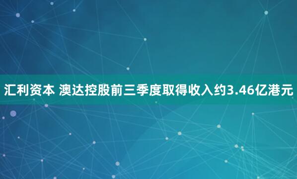 汇利资本 澳达控股前三季度取得收入约3.46亿港元